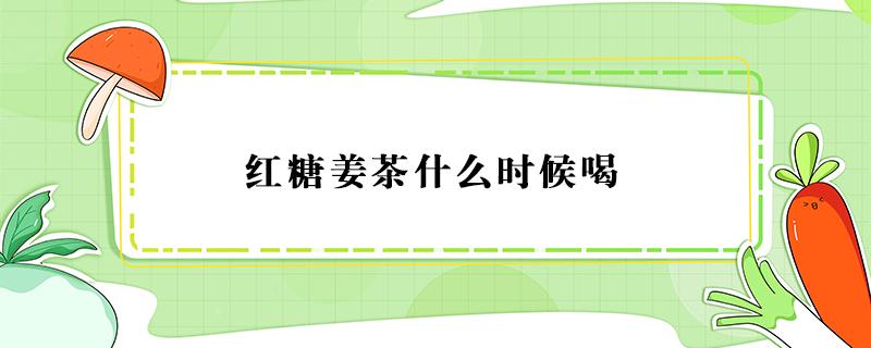 红糖姜茶什么时候喝 红糖姜茶什么时候喝最好 经期