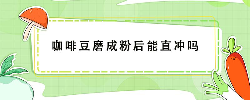 咖啡豆磨成粉后能直冲吗 咖啡豆磨成粉后就能直接冲水吗?