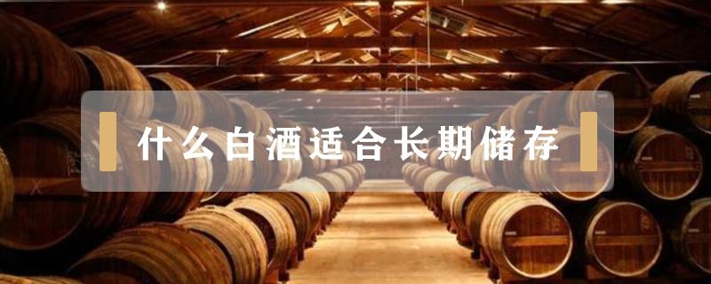 什么白酒适合长期储存（什么白酒适合长期储存还好看）