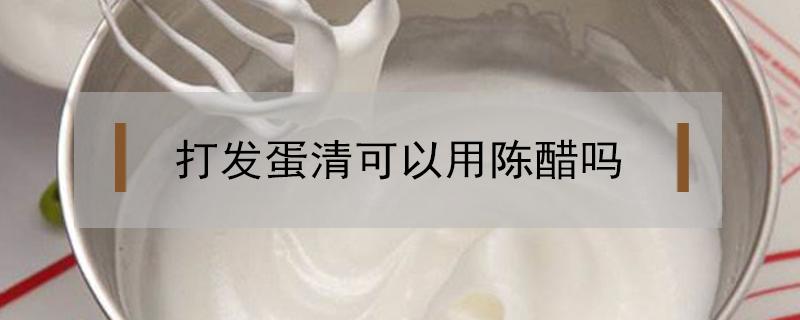 打发蛋清可以用陈醋吗（打发蛋清可以加陈醋吗）