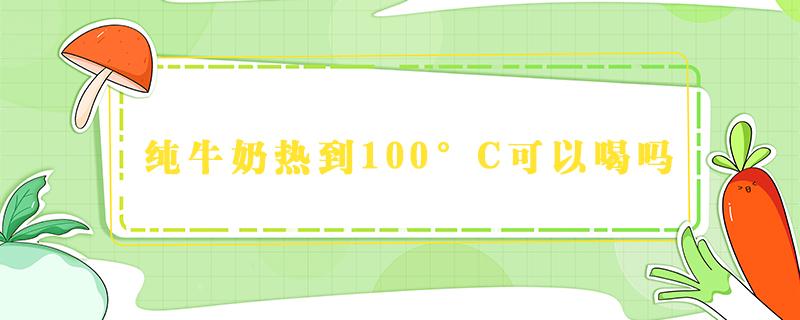 纯牛奶热到100°C可以喝吗（鲜牛奶加热到80°可以喝吗）