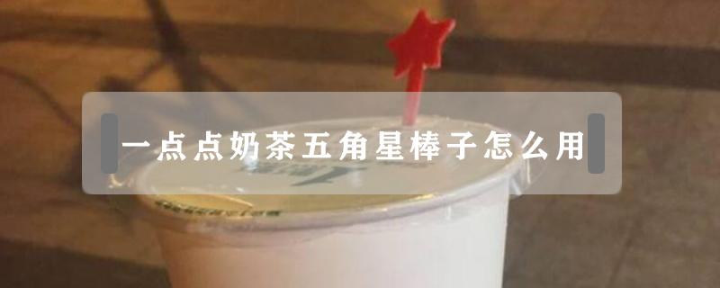 一点点奶茶五角星棒子怎么用 奶茶店的五角星棒有什么用