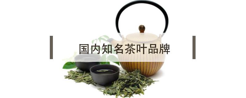 国内知名茶叶品牌（茶叶哪个品牌好）