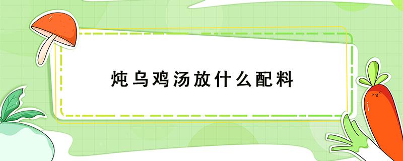 炖乌鸡汤放什么配料（流产后炖乌鸡汤放什么配料）