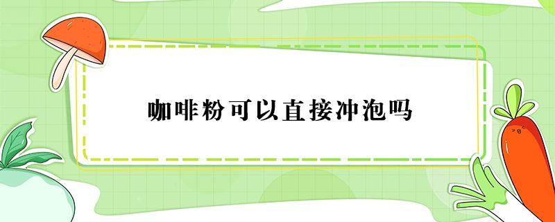 咖啡粉可以直接冲泡吗（星巴克咖啡粉可以直接冲泡吗）