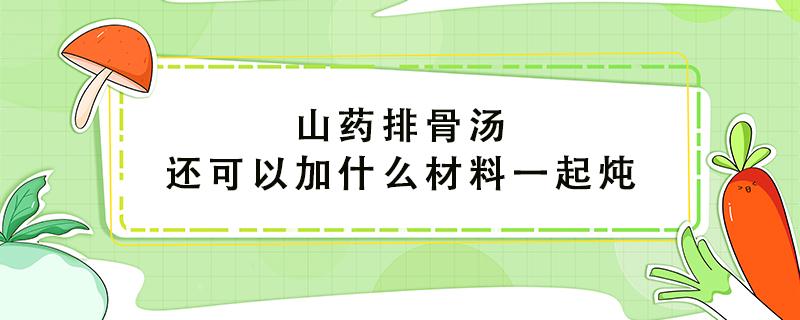 山药排骨汤还可以加什么材料一起炖 山药炖排骨什么时候下山药