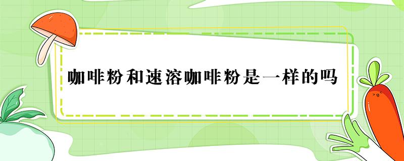 咖啡粉和速溶咖啡粉是一样的吗 速溶咖啡哪个品牌好喝