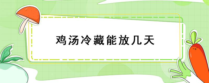 鸡汤冷藏能放几天 鸡汤冷藏可以存几天