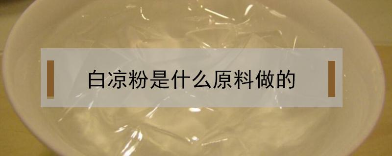 白凉粉是什么原料做的 白凉粉是什么原料做的有毒吗