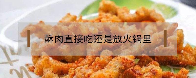 酥肉直接吃还是放火锅里（酥肉是放在火锅里还是直接吃）