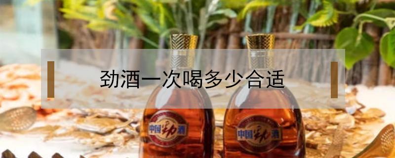 劲酒一次喝多少合适（劲酒每次喝多少合适）