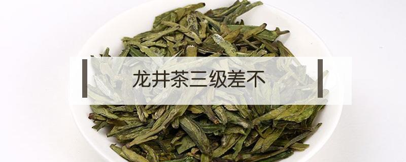 龙井茶三级差不（龙井茶三级是好还是坏）