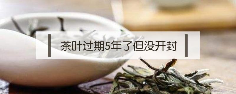 茶叶过期5年了但没开封 大红袍茶叶过期5年了但没开封