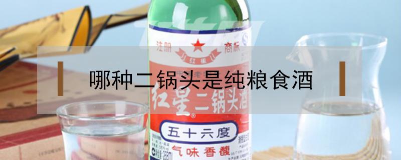 哪种二锅头是纯粮食酒 二锅头是纯粮食酒吗?