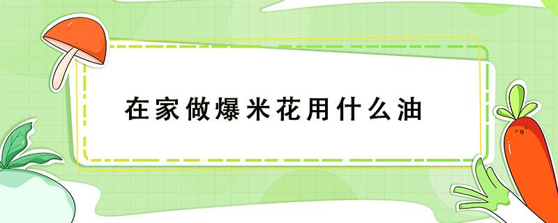 在家做爆米花用什么油（做爆米花用哪种油）