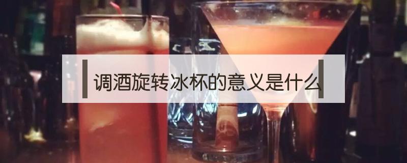 调酒旋转冰杯的意义是什么（调酒的时候用冰块在杯子里转）