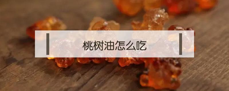 桃树油怎么吃（桃树油怎么吃怎么处理可以吃）