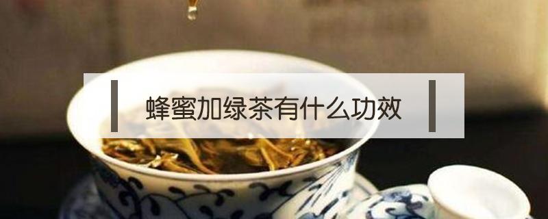 蜂蜜加绿茶有什么功效（绿茶可以加蜂蜜吗?绿茶加蜂蜜的功效）