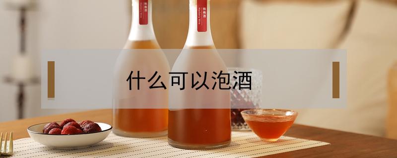 什么可以泡酒（用什么泡酒好喝又养生）