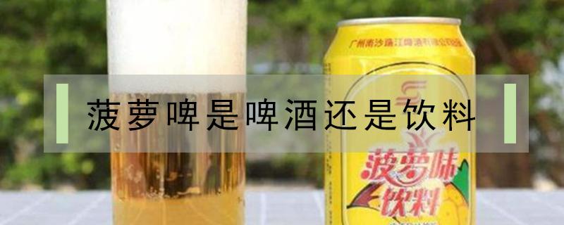 菠萝啤是啤酒还是饮料 碳酸饮料菠萝啤是啤酒还是饮料