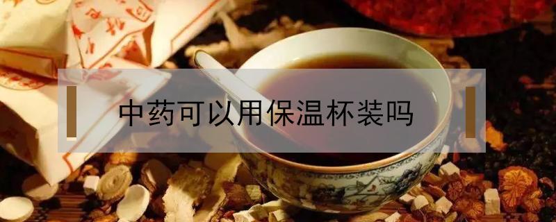 中药可以用保温杯装吗 中药可以用保温杯装嘛