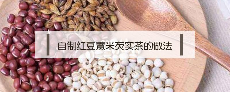 自制红豆薏米芡实茶的做法 红豆薏米粉芡实茶