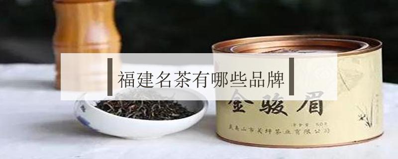 福建名茶有哪些品牌 福建的茶品牌有哪些