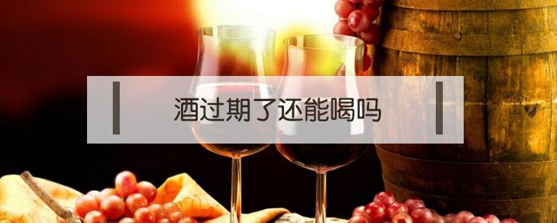 酒过期了还能喝吗（没开封的啤酒过期了还能喝吗）