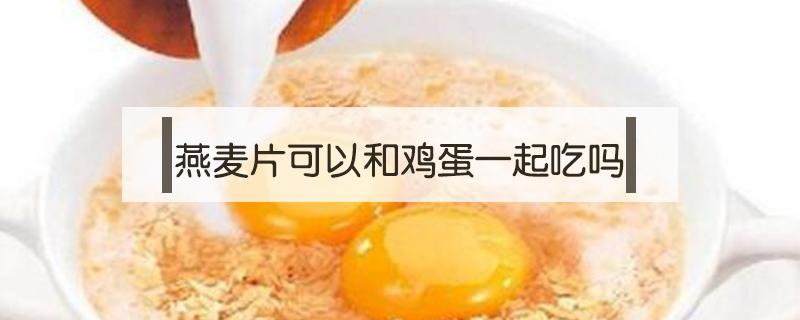 燕麦片可以和鸡蛋一起吃吗（燕麦片和鸡蛋可以一起吃吗?）