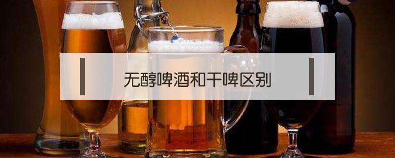 无醇啤酒和干啤区别（无醇啤酒和普通啤酒区别）