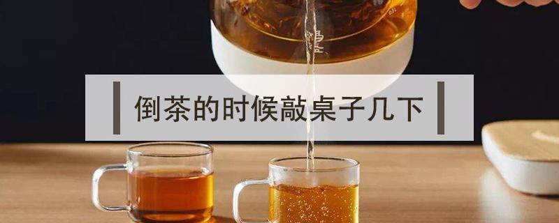 倒茶的时候敲桌子几下 倒茶的时候敲桌子几下的典故