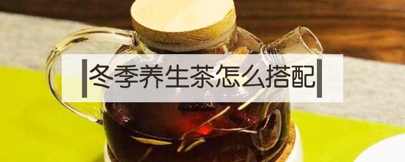 冬季养生茶怎么搭配（冬季养生茶如何搭配）