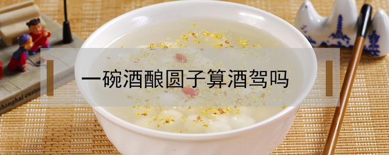 一碗酒酿圆子算酒驾吗（吃了酒酿圆子算不算酒驾）