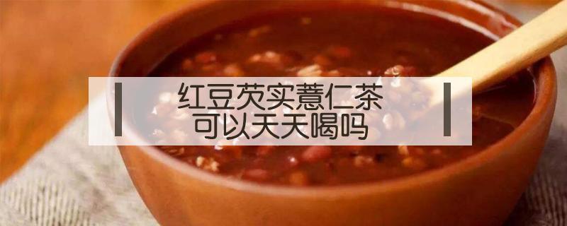 红豆芡实薏仁茶可以天天喝吗（喝红豆芡实薏仁茶有什么好处）