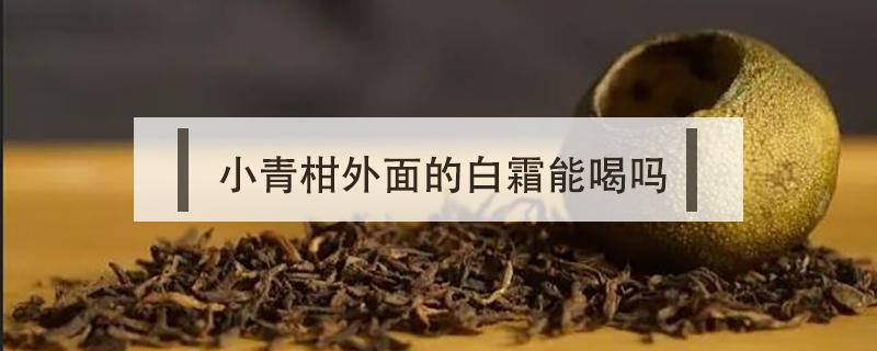 小青柑外面的白霜能喝吗 小青柑外面有白霜好吗