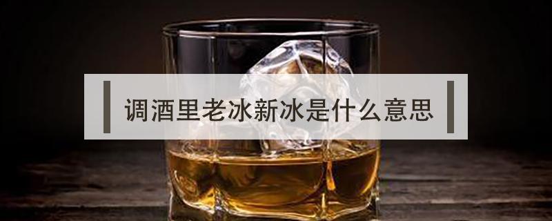 调酒里老冰新冰是什么意思