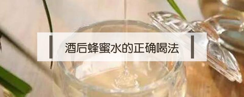 酒后蜂蜜水的正确喝法（酒后蜂蜜水的正确喝法及最佳时间）