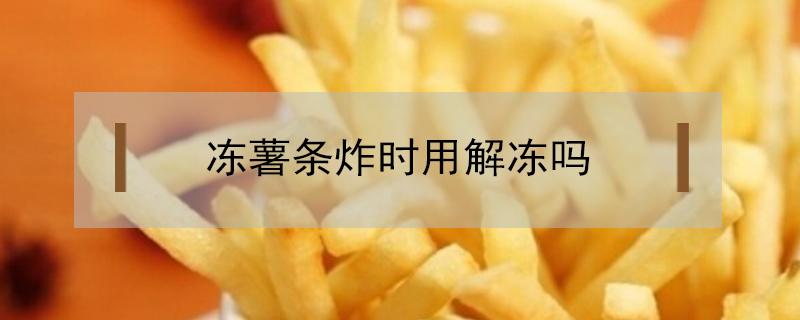 冻薯条炸时用解冻吗 冰冻薯条炸的时候需要解冻吗 空气炸锅