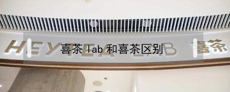 喜茶lab和喜茶区别（喜茶和喜茶lab有什么区别）