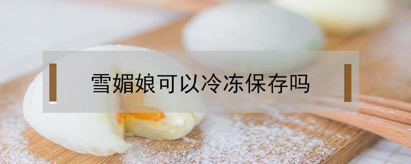 雪媚娘可以冷冻保存吗 雪媚娘可以放冰箱冷冻吗