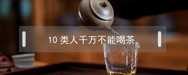 10类人千万不能喝茶（哪一类人不能喝茶）