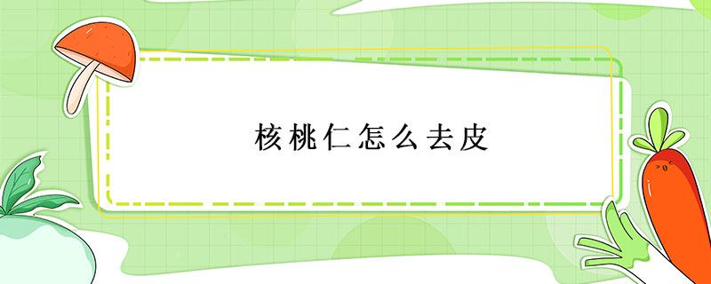 核桃仁怎么去皮 核桃仁怎么去皮快速