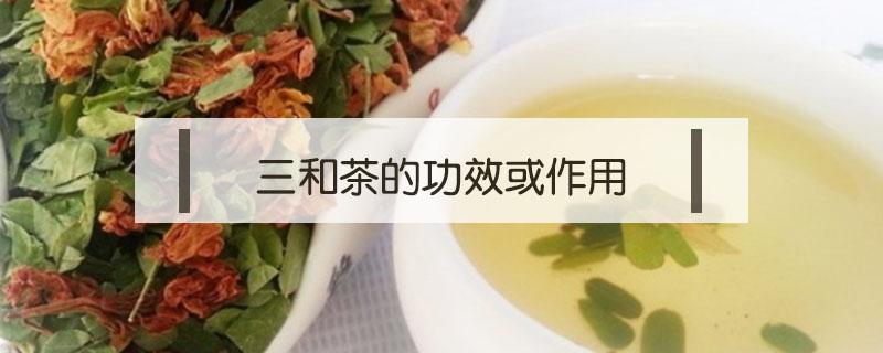 三和茶的功效或作用 广东三和茶 有什么功效