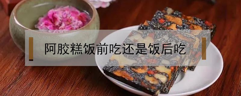 阿胶糕饭前吃还是饭后吃 阿胶糕饭前吃还是饭后吃.什么时间吃最好