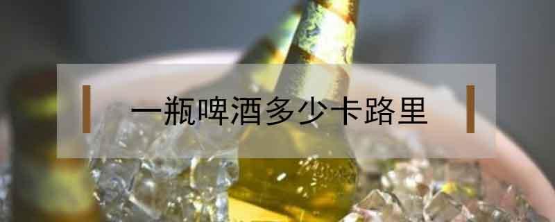 一瓶啤酒多少卡路里 一瓶啤酒多少卡路里热量