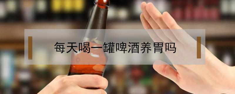 每天喝一罐啤酒养胃吗（每天喝一杯啤酒养胃吗）