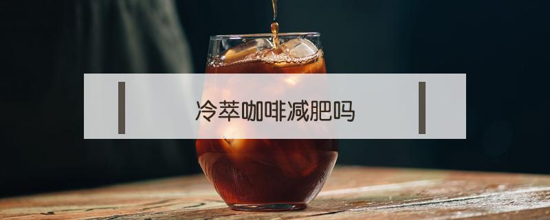 冷萃咖啡减肥吗（冷萃咖啡减肥吗?）