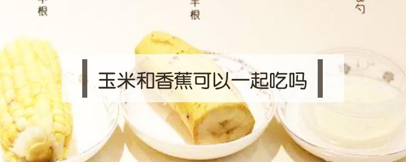 玉米和香蕉可以一起吃吗 玉米和香蕉可以一起吃吗?