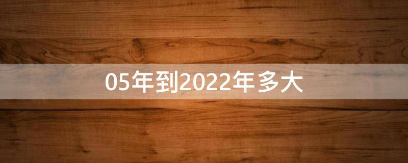 05年到2022年多大 05年的2022年多少岁