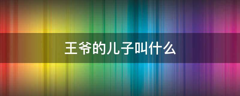 王爷的儿子叫什么 唐朝王爷的儿子叫什么